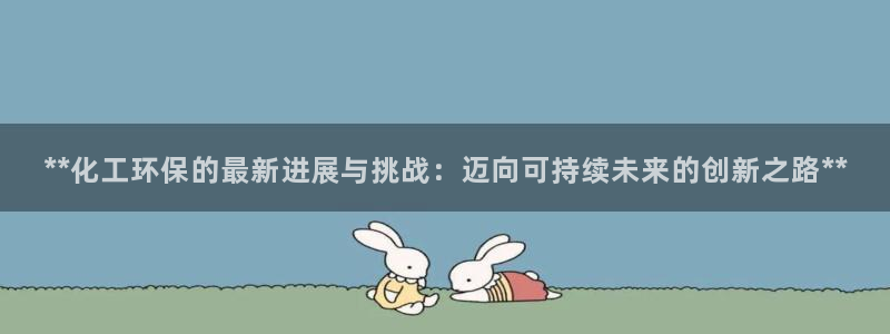 亿万先生mr：**化工环保的最新进展与挑战：迈向可持续未来的创新之路**