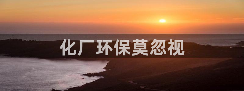 亿万先生客服联系：化厂环保莫忽视