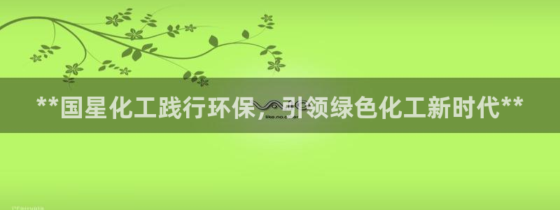 亿万先生官方网站客户端下载安装：**国星化工践行环保，引领绿色化工新时代**