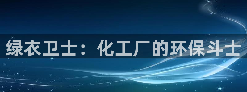 亿万堂官网：绿衣卫士：化工厂的环保斗士