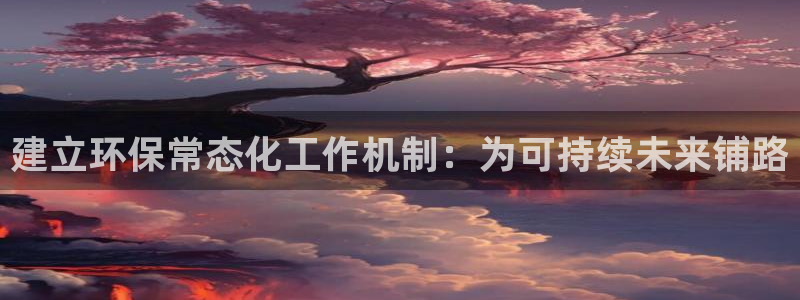 亿万先生007网页登录不了：建立环保常态化工作机制：为可持续未来铺路