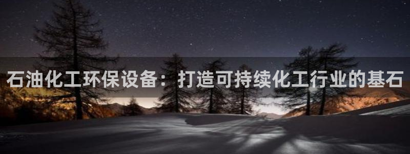 亿万先生网页版：石油化工环保设备：打造可持续化工行业的基石
