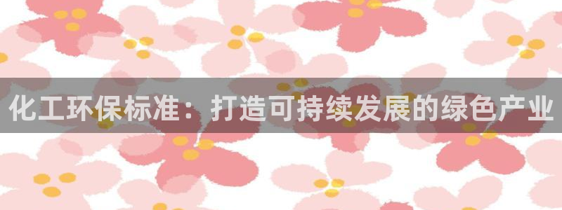 亿万讲了什么：化工环保标准：打造可持续发展的绿色产业