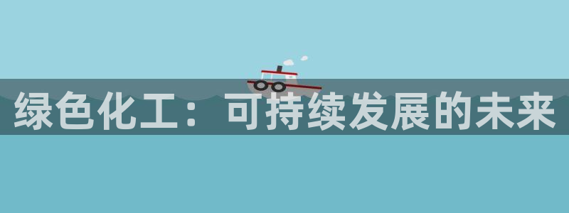 亿万先生app：绿色化工：可持续发展的未来