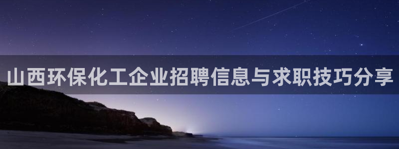 亿万先生官方网站下载手机版：山西环保化工企业招聘信息与求职技巧分享