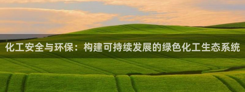亿万先生手机版入口在哪看：化工安全与环保：构建可持续发展的绿色化工生态系统