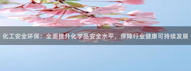 亿万先生客服联系电话：化工安全环保：全面提升化学品安全水平，保障行业健康可持续发展