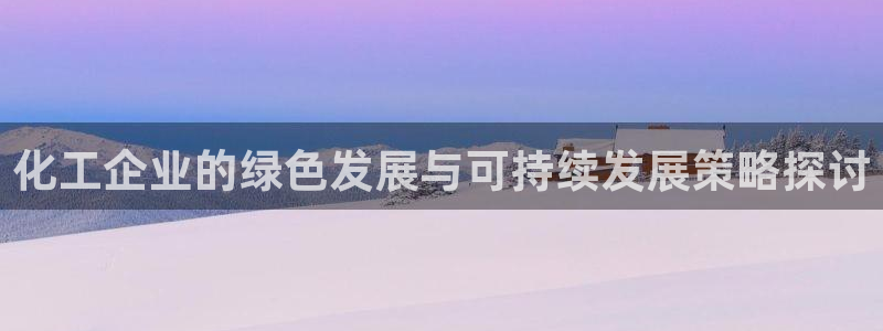 亿万手游平台官网：化工企业的绿色发展与可持续发展策略探讨