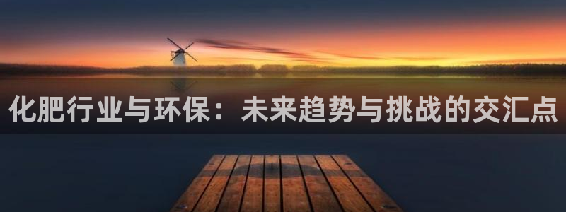 亿万先生客户端怎么下载：化肥行业与环保：未来趋势与挑战的交汇点