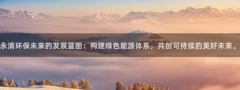 亿万先生网红：永清环保未来的发展蓝图：构建绿色能源体系，共创可持续的美好未来。