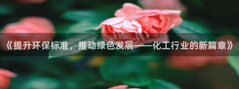 亿万先生客户端怎么下载：《提升环保标准，推动绿色发展——化工行业的新篇章》