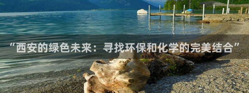 亿万28下载地址：“西安的绿色未来：寻找环保和化学的完美结合”
