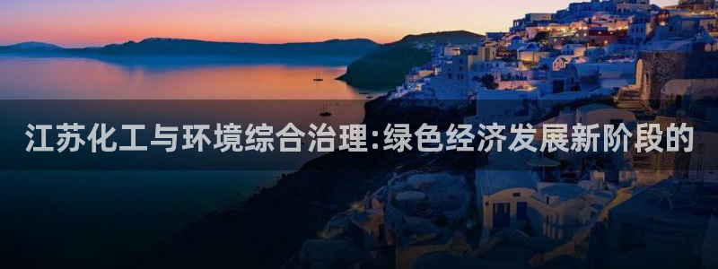 亿万先生官方网站：江苏化工与环境综合治理:绿色经济发展新阶段的