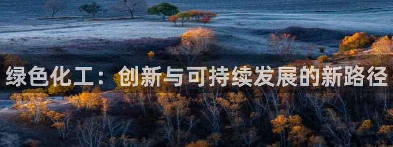 亿万先生官方网站：绿色化工：创新与可持续发展的新路径