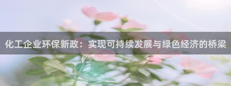 亿万app：化工企业环保新政：实现可持续发展与绿色经济的桥梁