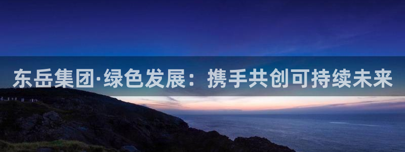 亿万先生网红：东岳集团·绿色发展：携手共创可持续未来