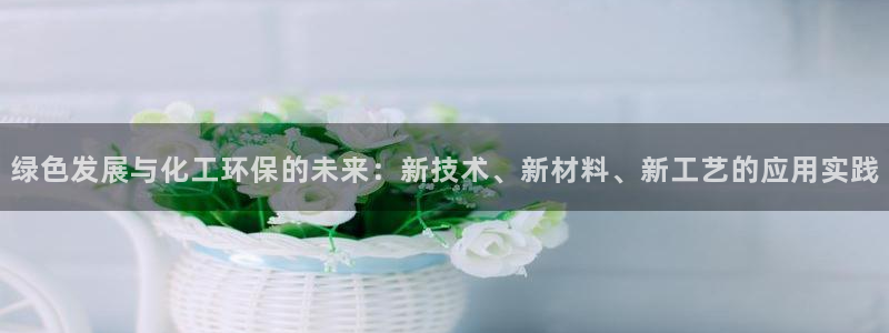 亿万先生 手机版下载：绿色发展与化工环保的未来：新技术、新材料、新工艺的应用实践