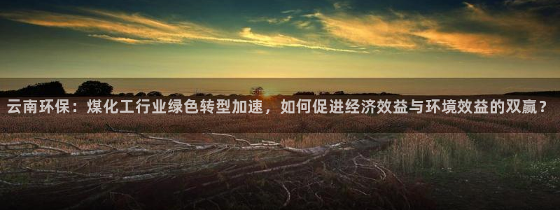 亿万先生m007：云南环保：煤化工行业绿色转型加速，如何促进经济效益与环境效益的双赢？