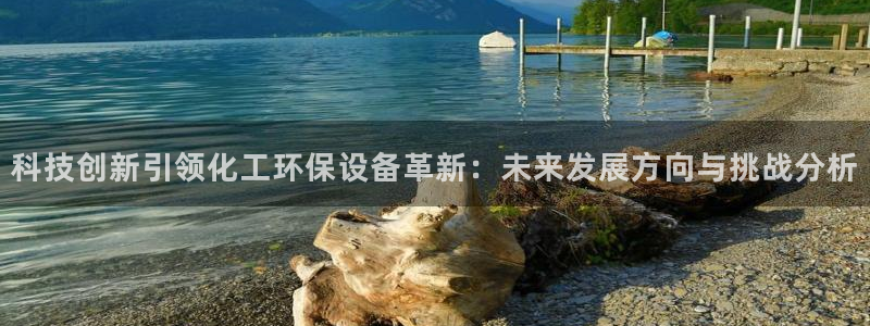 亿万讲了什么：科技创新引领化工环保设备革新：未来发展方向与挑战分析