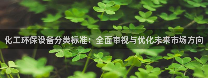 亿万先生客服联系方式：化工环保设备分类标准：全面审视与优化未来市场方向