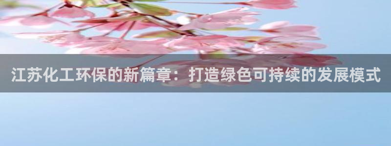 亿万手游官网首页：江苏化工环保的新篇章：打造绿色可持续的发展模式