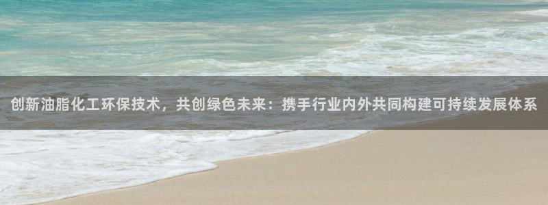 亿万首富游戏破解版无限钻石：创新油脂化工环保技术，共创绿色未来：携手行业内外共同构建可持续发展体系