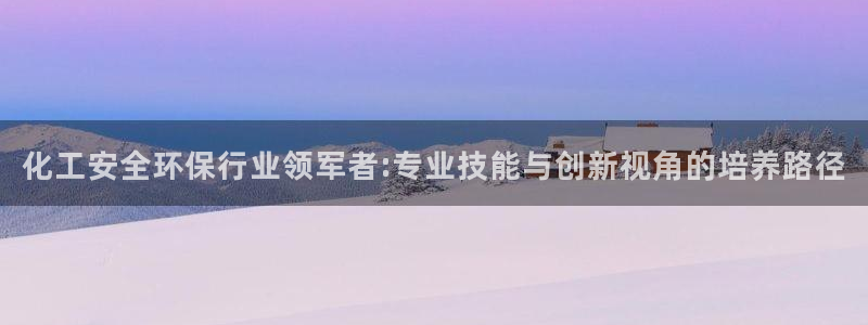 亿万剧集：化工安全环保行业领军者:专业技能与创新视角的培养路径