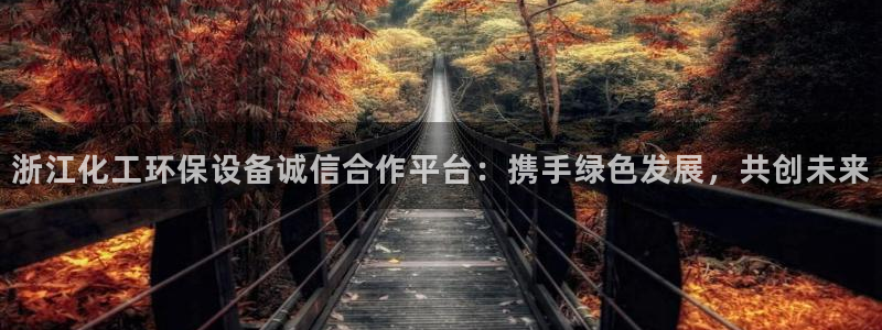 亿万app下载：浙江化工环保设备诚信合作平台：携手绿色发展，共创未来