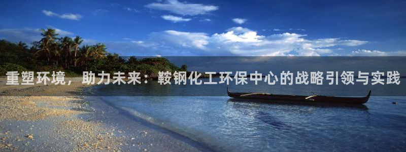 亿万先生下载网址app：重塑环境，助力未来：鞍钢化工环保中心的战略引领与实践