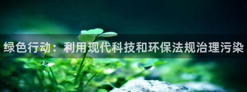 亿万先生手机网：绿色行动：利用现代科技和环保法规治理污染