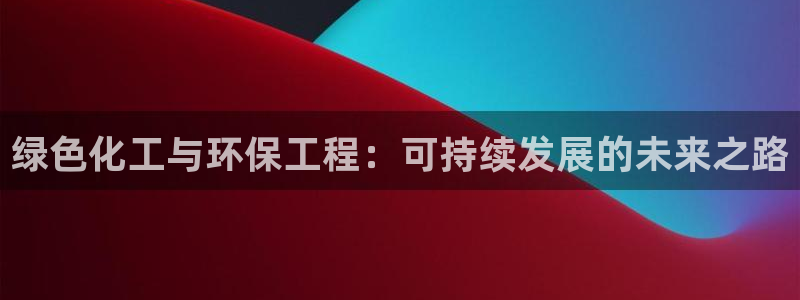 亿万先生官方网站客户端下载安装最新版：绿色化工与环保工程：可持续发展的未来之路