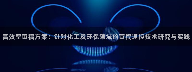 亿万先生 菲律宾：高效率审稿方案：针对化工及环保领域的审稿速控技术研究与实践