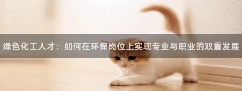 亿万先生app：绿色化工人才：如何在环保岗位上实现专业与职业的双重发展