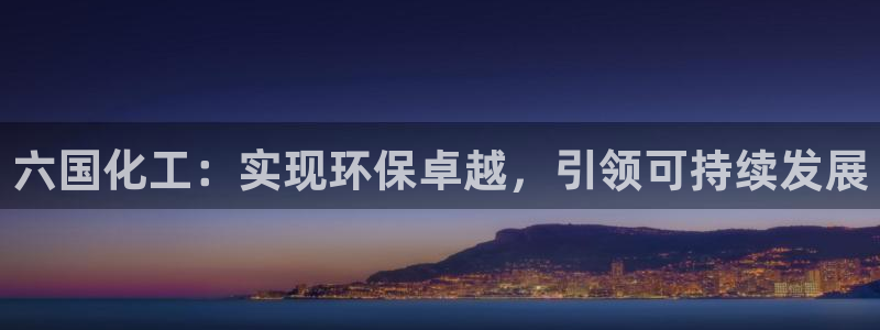 亿万贴吧：六国化工：实现环保卓越，引领可持续发展