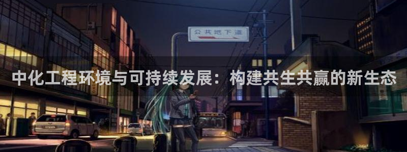 亿万先生首页：中化工程环境与可持续发展：构建共生共赢的新生态