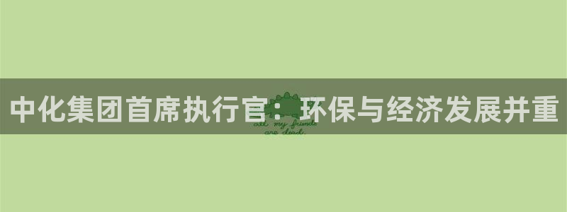 亿万官网字幕：中化集团首席执行官：环保与经济发展并重
