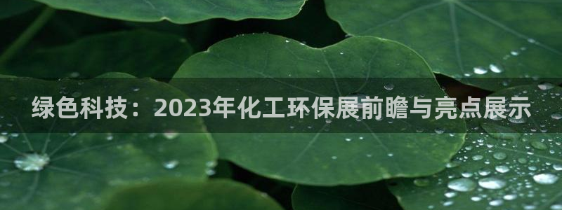 亿万先生合并网址：绿色科技：2023年化工环保展前瞻与亮点展示
