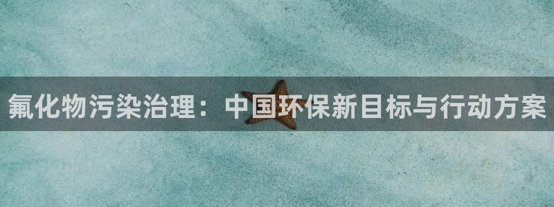 亿万先生客服联系方式查询：氟化物污染治理：中国环保新目标与行动方案