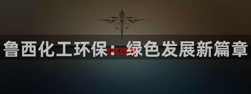 亿万先生007官网：鲁西化工环保：绿色发展新篇章