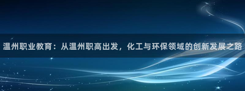 亿万先生合并网址是什么：温州职业教育：从温州职高出发，化工与环保领域的创新发展之路
