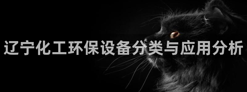亿万的亿：辽宁化工环保设备分类与应用分析