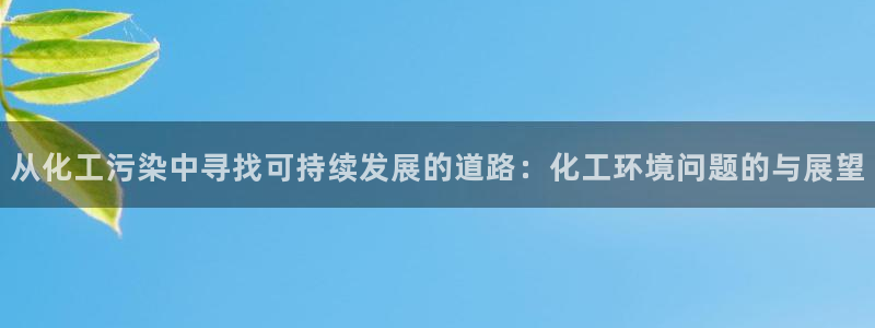 亿万网友在线实时为你解答：从化工污染中寻找可持续发展的道路：化工环境问题的与展望