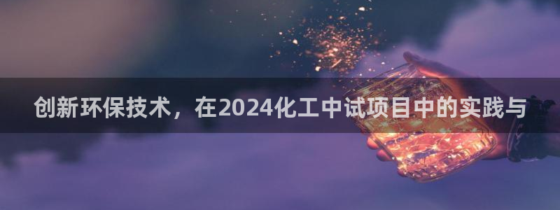 亿万先生007网页登录不了：创新环保技术，在2024化工中试项目中的实践与