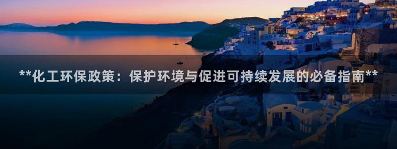 亿万红包版下载正版：**化工环保政策：保护环境与促进可持续发展的必备指南**