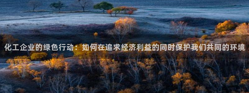 亿万个世界 科幻简介：化工企业的绿色行动：如何在追求经济利益的同时保护我们共同的环境