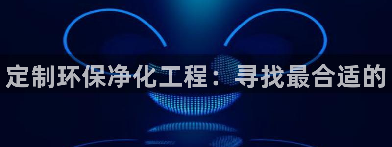 亿万手游官网首页：定制环保净化工程：寻找最合适的