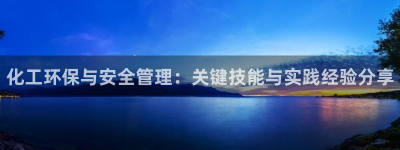 亿万先生网站：化工环保与安全管理：关键技能与实践经验分享