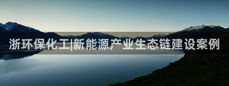 亿万先生007网页登录：浙环保化工|新能源产业生态链建设案例