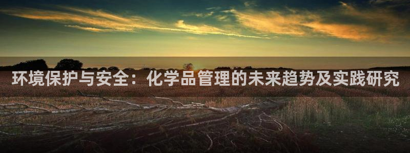 亿万先生客服联系电话：环境保护与安全：化学品管理的未来趋势及实践研究