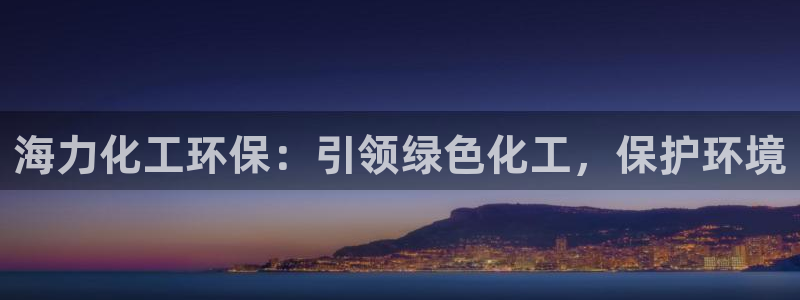 亿万先生客户端官网登录不了：海力化工环保：引领绿色化工，保护环境